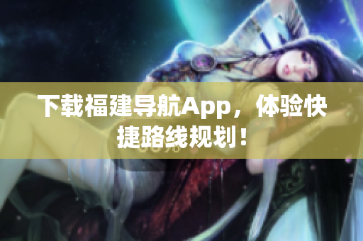 下载福建导航App，体验快捷路线规划！