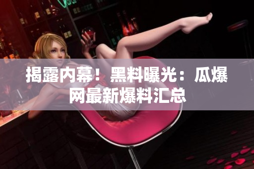 揭露内幕！黑料曝光：瓜爆网最新爆料汇总