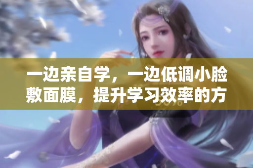 一边亲自学，一边低调小脸敷面膜，提升学习效率的方法大公开！