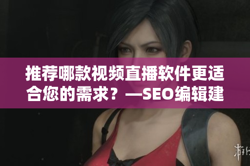 推荐哪款视频直播软件更适合您的需求？—SEO编辑建议
