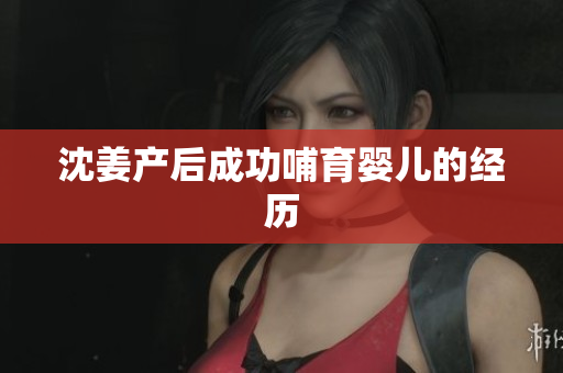 沈姜产后成功哺育婴儿的经历