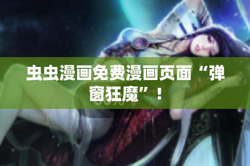 虫虫漫画免费漫画页面“弹窗狂魔”！