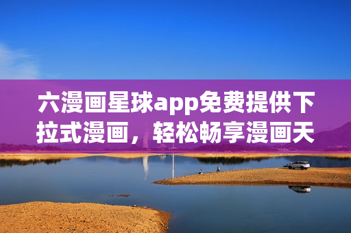 六漫画星球app免费提供下拉式漫画，轻松畅享漫画天地