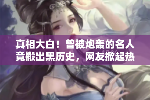 真相大白！曾被炮轰的名人竟搬出黑历史，网友掀起热议