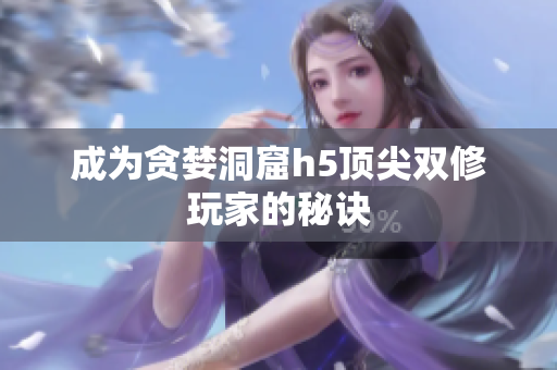 成为贪婪洞窟h5顶尖双修玩家的秘诀