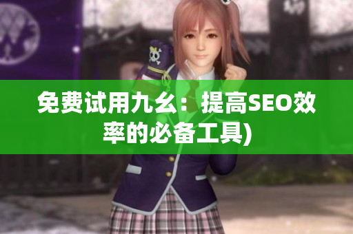 免费试用九幺：提高SEO效率的必备工具)