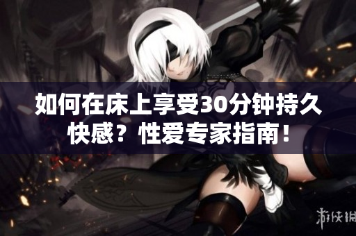 如何在床上享受30分钟持久快感？性爱专家指南！
