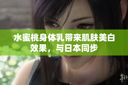 水蜜桃身体乳带来肌肤美白效果，与日本同步