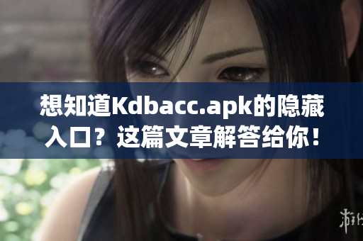 想知道Kdbacc.apk的隐藏入口？这篇文章解答给你！