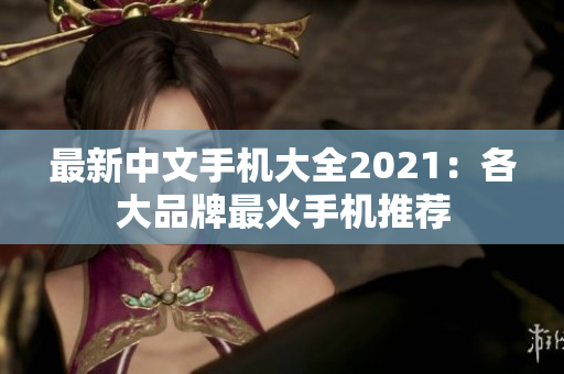 最新中文手机大全2021：各大品牌最火手机推荐