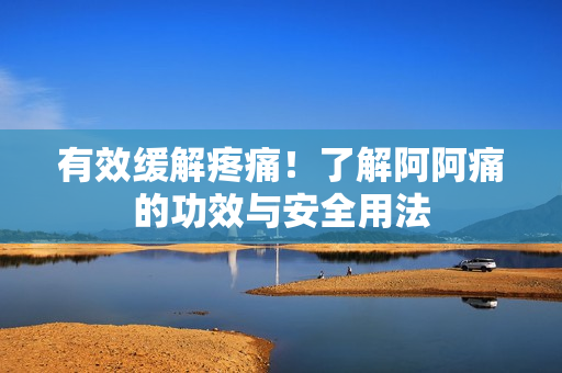 有效缓解疼痛！了解阿阿痛的功效与安全用法