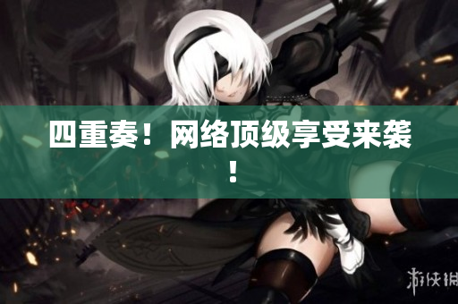 四重奏！网络顶级享受来袭！