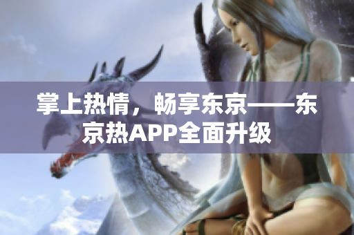 掌上热情，畅享东京——东京热APP全面升级