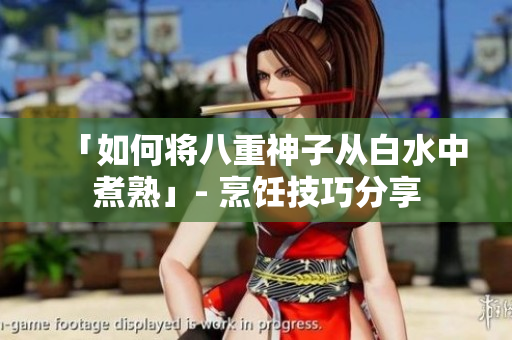 「如何将八重神子从白水中煮熟」- 烹饪技巧分享