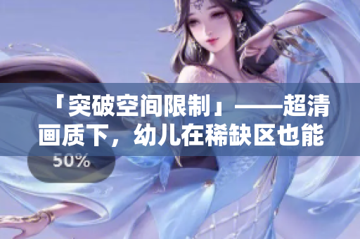 「突破空间限制」——超清画质下，幼儿在稀缺区也能接受教育