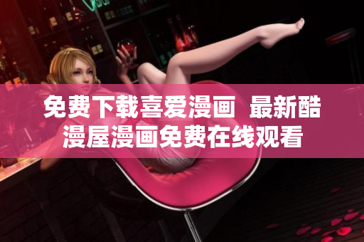 免费下载喜爱漫画  最新酷漫屋漫画免费在线观看