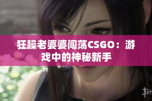 狂躁老婆婆闯荡CSGO：游戏中的神秘新手