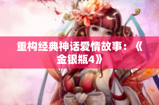 重构经典神话爱情故事：《金银瓶4》