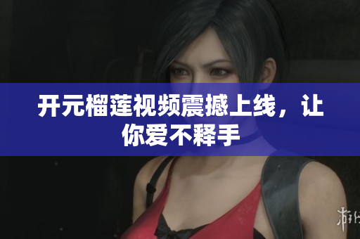 开元榴莲视频震撼上线，让你爱不释手
