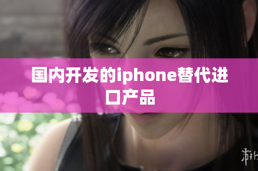 国内开发的iphone替代进口产品