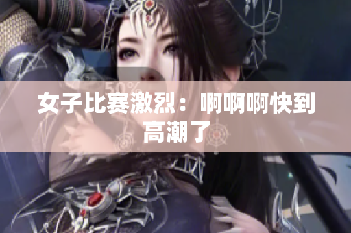 女子比赛激烈：啊啊啊快到高潮了