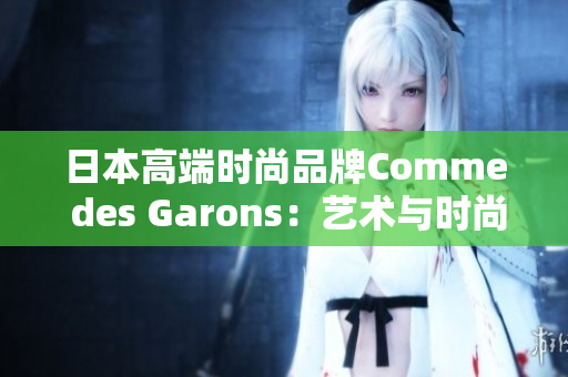 日本高端时尚品牌Comme des Garons：艺术与时尚的完美融合
