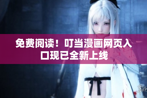 免费阅读！叮当漫画网页入口现已全新上线