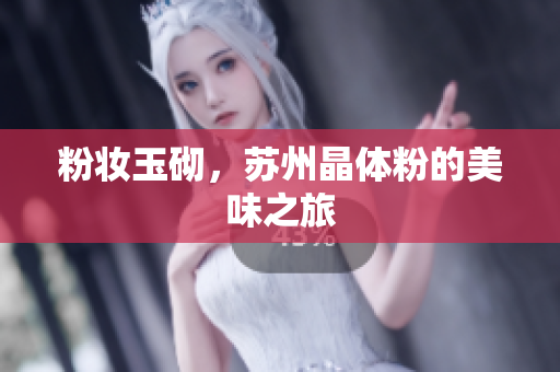 粉妆玉砌，苏州晶体粉的美味之旅