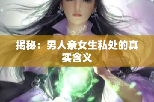 揭秘：男人亲女生私处的真实含义