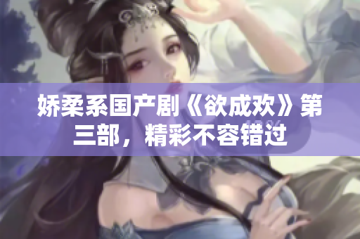 娇柔系国产剧《欲成欢》第三部，精彩不容错过