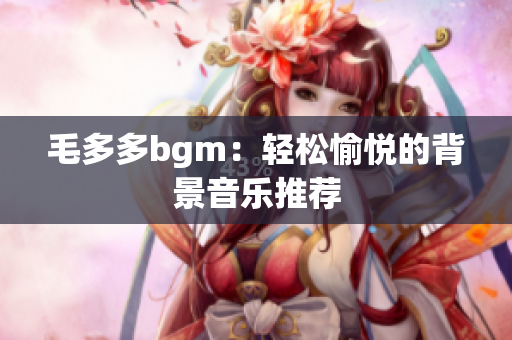 毛多多bgm：轻松愉悦的背景音乐推荐