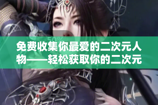 免费收集你最爱的二次元人物——轻松获取你的二次元角色！