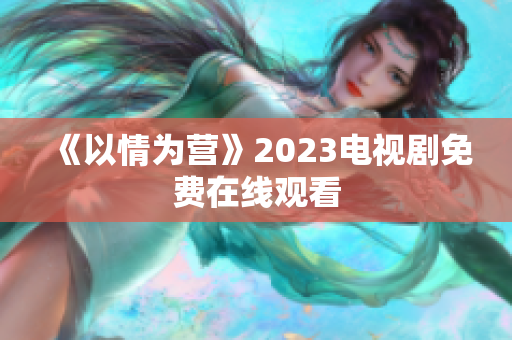 《以情为营》2023电视剧免费在线观看