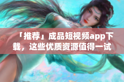 「推荐」成品短视频app下载，这些优质资源值得一试