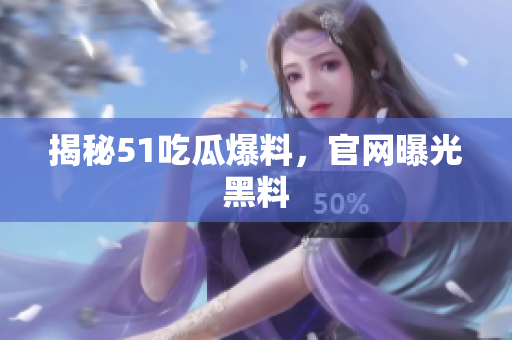 揭秘51吃瓜爆料，官网曝光黑料