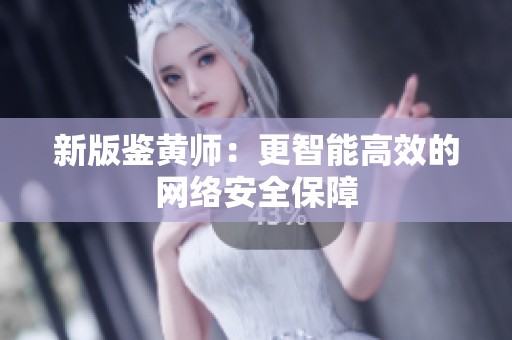 新版鉴黄师：更智能高效的网络安全保障