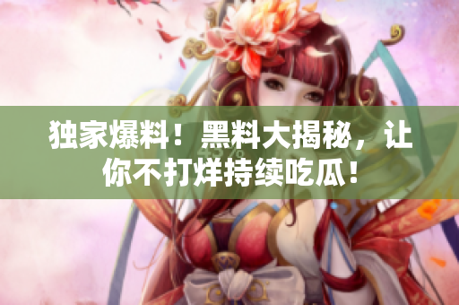 独家爆料！黑料大揭秘，让你不打烊持续吃瓜！
