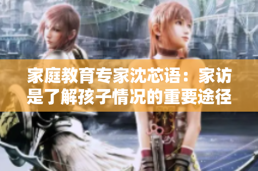 家庭教育专家沈芯语：家访是了解孩子情况的重要途径
