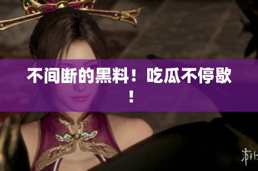 不间断的黑料！吃瓜不停歇！