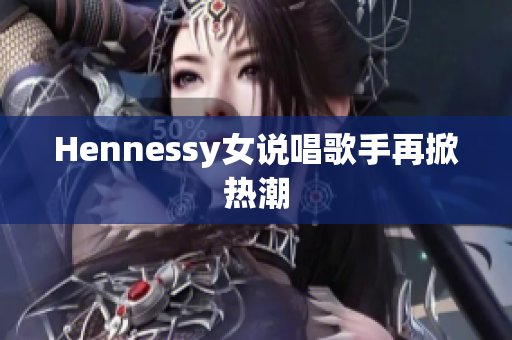 Hennessy女说唱歌手再掀热潮