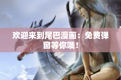 欢迎来到尾巴漫画：免费弹窗等你哦！