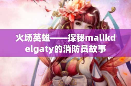 火场英雄——探秘malikdelgaty的消防员故事