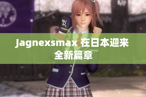 Jagnexsmax 在日本迎来全新篇章
