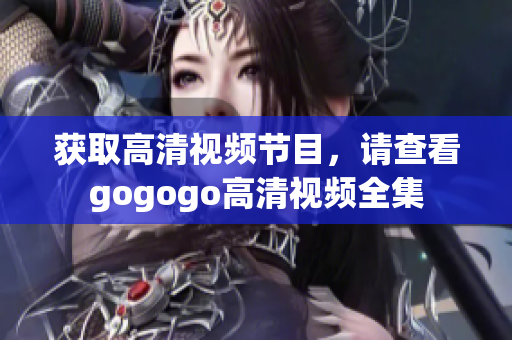 获取高清视频节目，请查看gogogo高清视频全集