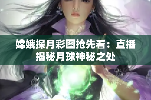 嫦娥探月彩图抢先看：直播揭秘月球神秘之处