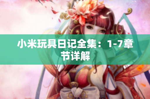 小米玩具日记全集：1-7章节详解