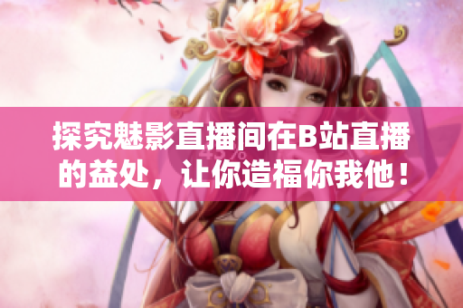 探究魅影直播间在B站直播的益处，让你造福你我他！