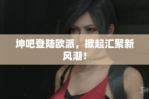 坤吧登陆欧派，掀起汇聚新风潮！