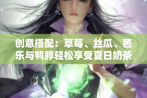 创意搭配：草莓、丝瓜、芭乐与鸭脖轻松享受夏日奶茶！