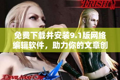 免费下载并安装9.1版网络编辑软件，助力你的文章创作！